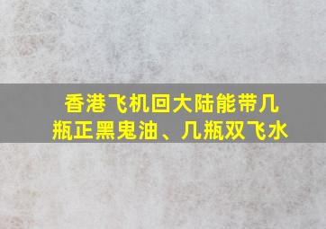 香港飞机回大陆能带几瓶正黑鬼油、几瓶双飞水