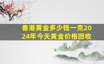 香港黄金多少钱一克2024年今天黄金价格回收