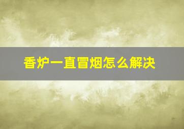 香炉一直冒烟怎么解决