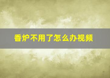 香炉不用了怎么办视频