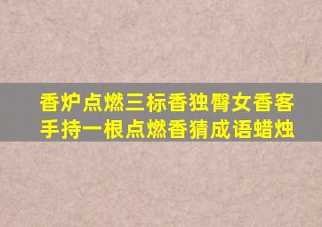 香炉点燃三标香独臀女香客手持一根点燃香猜成语蜡烛