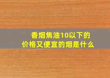 香烟焦油10以下的价格又便宜的烟是什么