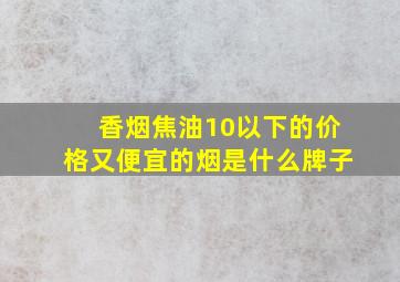 香烟焦油10以下的价格又便宜的烟是什么牌子