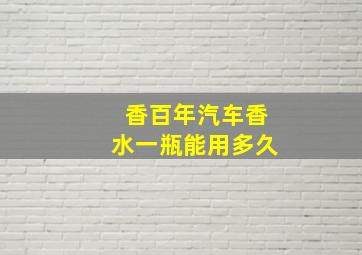 香百年汽车香水一瓶能用多久