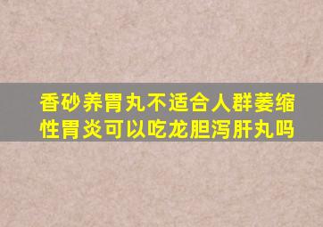 香砂养胃丸不适合人群萎缩性胃炎可以吃龙胆泻肝丸吗