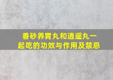 香砂养胃丸和逍遥丸一起吃的功效与作用及禁忌