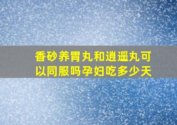 香砂养胃丸和逍遥丸可以同服吗孕妇吃多少天