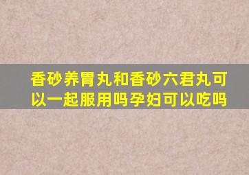 香砂养胃丸和香砂六君丸可以一起服用吗孕妇可以吃吗