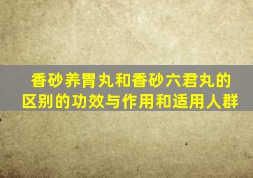 香砂养胃丸和香砂六君丸的区别的功效与作用和适用人群