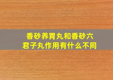 香砂养胃丸和香砂六君子丸作用有什么不同