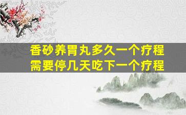 香砂养胃丸多久一个疗程需要停几天吃下一个疗程