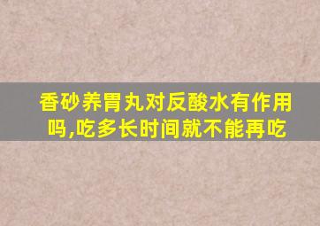 香砂养胃丸对反酸水有作用吗,吃多长时间就不能再吃