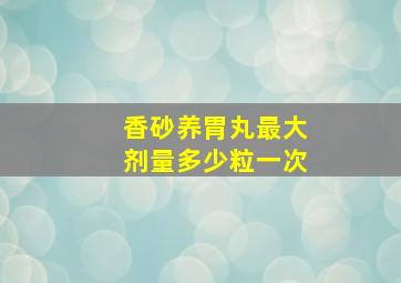 香砂养胃丸最大剂量多少粒一次