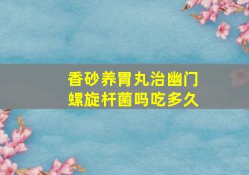 香砂养胃丸治幽门螺旋杆菌吗吃多久