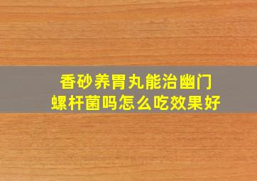 香砂养胃丸能治幽门螺杆菌吗怎么吃效果好