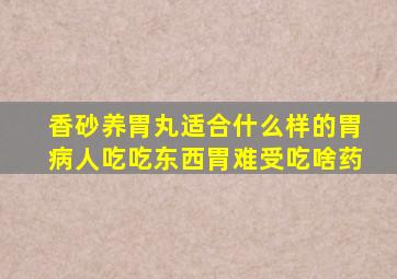 香砂养胃丸适合什么样的胃病人吃吃东西胃难受吃啥药