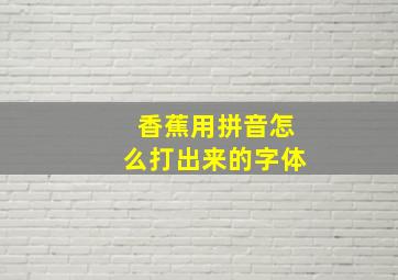 香蕉用拼音怎么打出来的字体