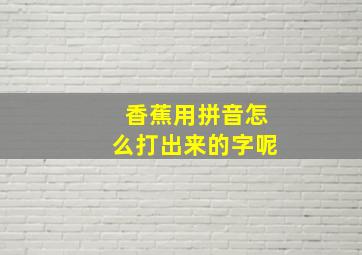 香蕉用拼音怎么打出来的字呢