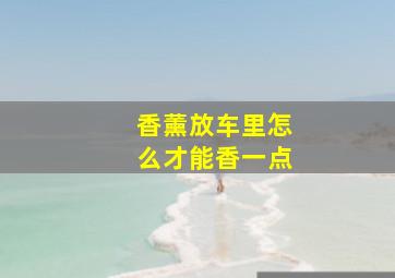 香薰放车里怎么才能香一点