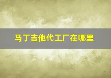 马丁吉他代工厂在哪里