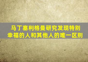 马丁塞利格曼研究发现特别幸福的人和其他人的唯一区别