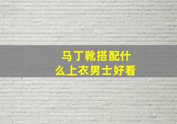 马丁靴搭配什么上衣男士好看