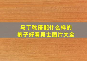 马丁靴搭配什么样的裤子好看男士图片大全