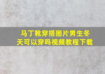 马丁靴穿搭图片男生冬天可以穿吗视频教程下载