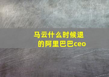 马云什么时候退的阿里巴巴ceo