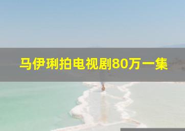 马伊琍拍电视剧80万一集