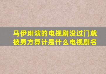 马伊琍演的电视剧没过门就被男方算计是什么电视剧名