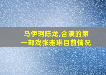 马伊琍陈龙,合演的第一部戏张雅琳目前情况