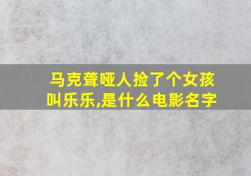 马克聋哑人捡了个女孩叫乐乐,是什么电影名字