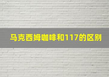 马克西姆咖啡和117的区别