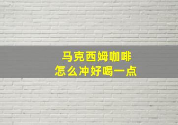 马克西姆咖啡怎么冲好喝一点