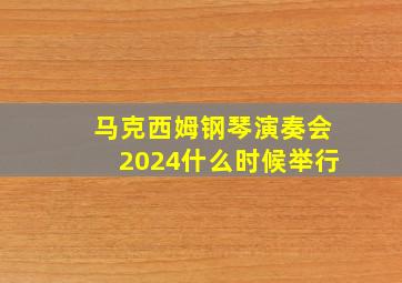 马克西姆钢琴演奏会2024什么时候举行