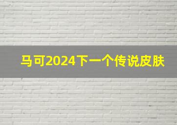 马可2024下一个传说皮肤