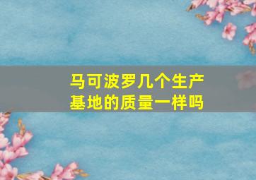 马可波罗几个生产基地的质量一样吗