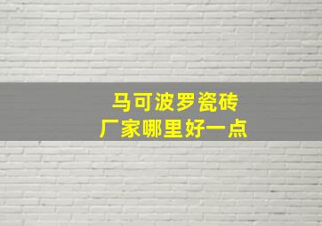 马可波罗瓷砖厂家哪里好一点