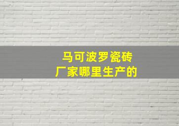 马可波罗瓷砖厂家哪里生产的