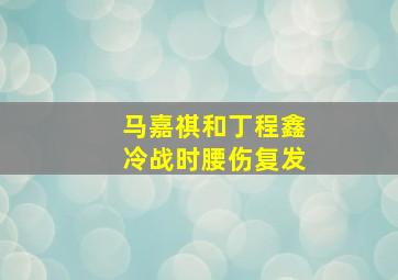 马嘉祺和丁程鑫冷战时腰伤复发