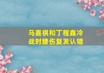 马嘉祺和丁程鑫冷战时腰伤复发认错