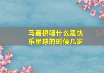 马嘉祺唱什么是快乐星球的时候几岁