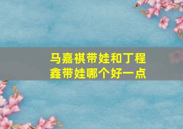 马嘉祺带娃和丁程鑫带娃哪个好一点