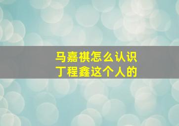 马嘉祺怎么认识丁程鑫这个人的