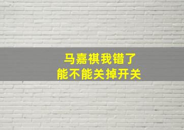 马嘉祺我错了能不能关掉开关