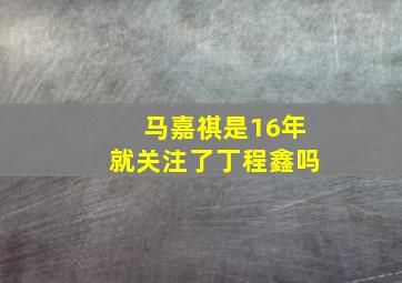 马嘉祺是16年就关注了丁程鑫吗