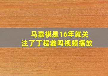 马嘉祺是16年就关注了丁程鑫吗视频播放