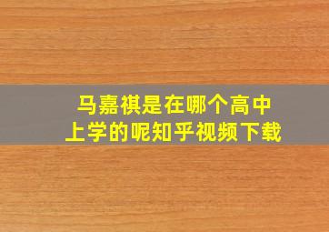 马嘉祺是在哪个高中上学的呢知乎视频下载