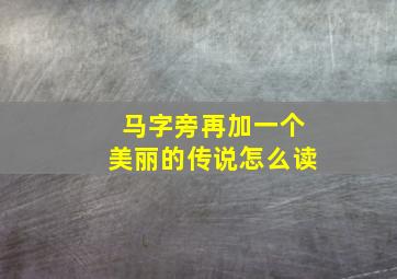 马字旁再加一个美丽的传说怎么读